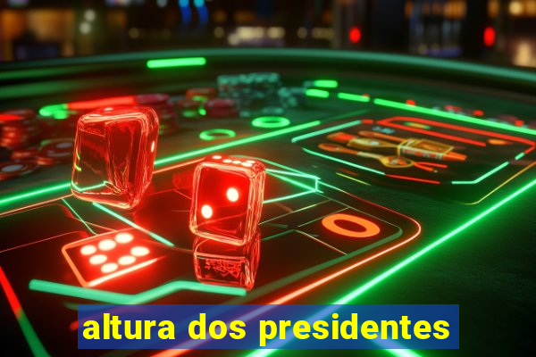 altura dos presidentes